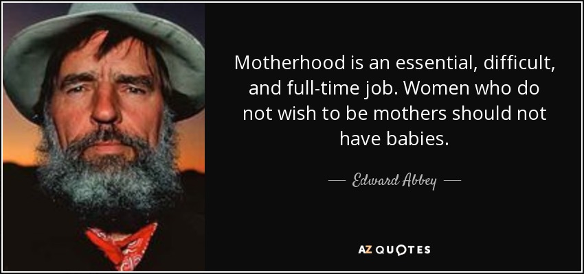 Motherhood is an essential, difficult, and full-time job. Women who do not wish to be mothers should not have babies. - Edward Abbey