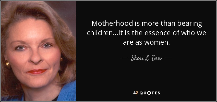 Motherhood is more than bearing children...It is the essence of who we are as women. - Sheri L. Dew