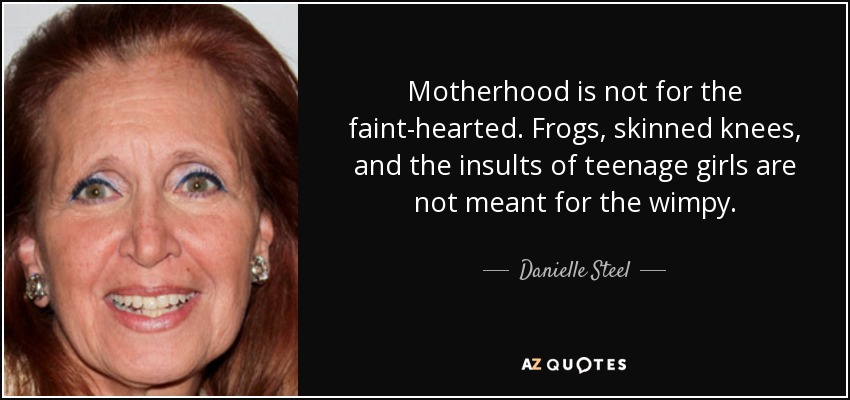 Motherhood is not for the faint-hearted. Frogs, skinned knees, and the insults of teenage girls are not meant for the wimpy. - Danielle Steel
