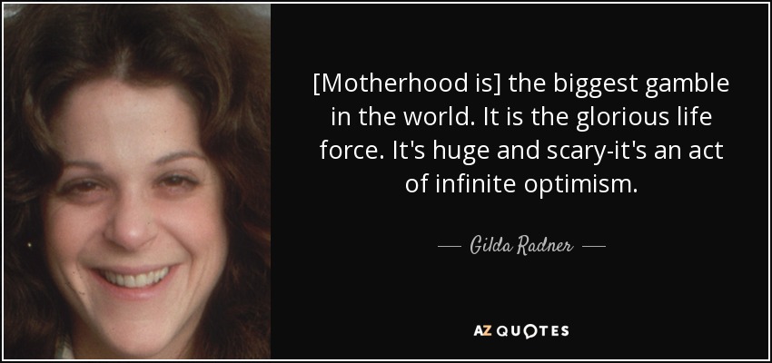 [Motherhood is] the biggest gamble in the world. It is the glorious life force. It's huge and scary-it's an act of infinite optimism. - Gilda Radner