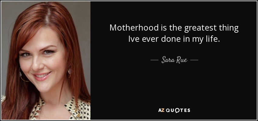 Motherhood is the greatest thing Ive ever done in my life. - Sara Rue
