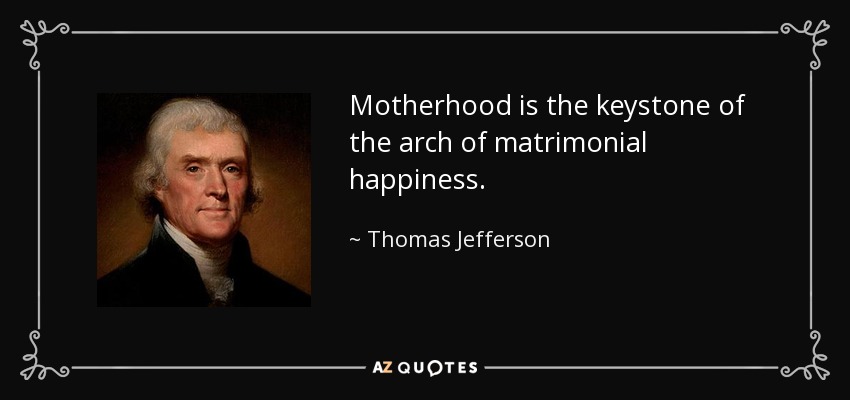 Motherhood is the keystone of the arch of matrimonial happiness. - Thomas Jefferson