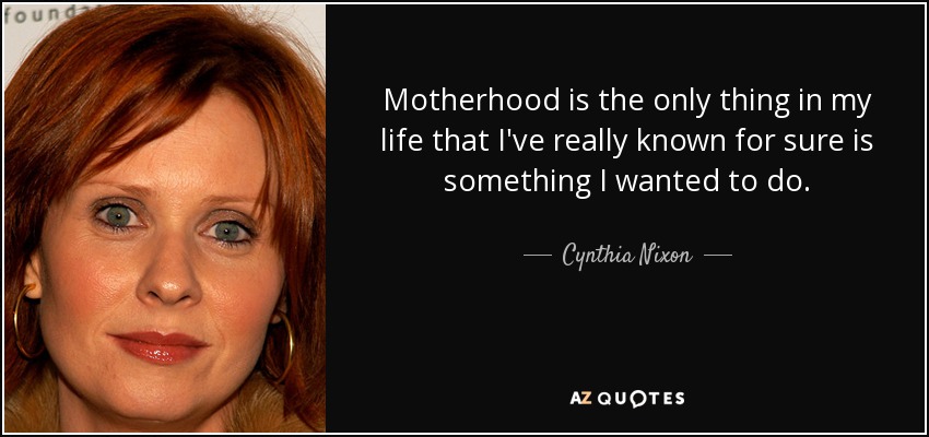 Motherhood is the only thing in my life that I've really known for sure is something I wanted to do. - Cynthia Nixon
