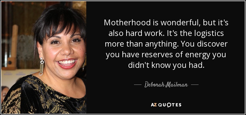 Motherhood is wonderful, but it's also hard work. It's the logistics more than anything. You discover you have reserves of energy you didn't know you had. - Deborah Mailman