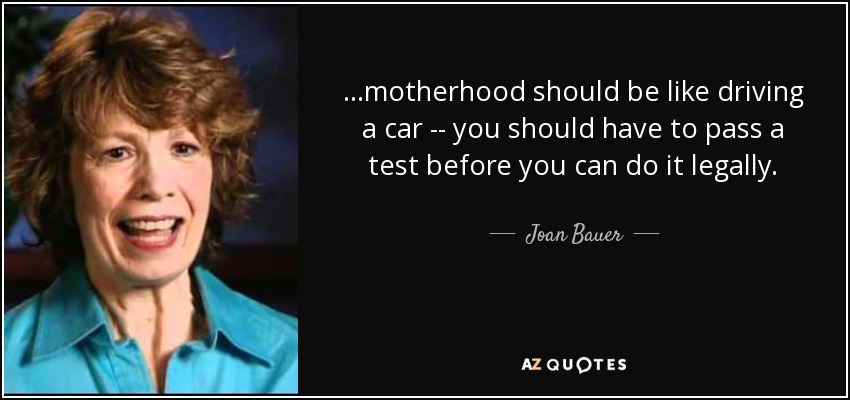 ...motherhood should be like driving a car -- you should have to pass a test before you can do it legally. - Joan Bauer
