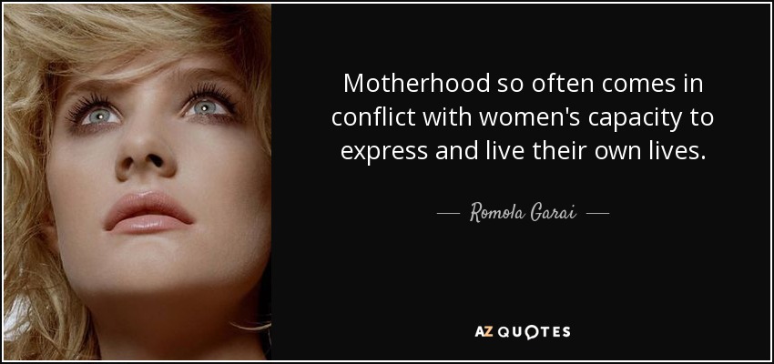 Motherhood so often comes in conflict with women's capacity to express and live their own lives. - Romola Garai