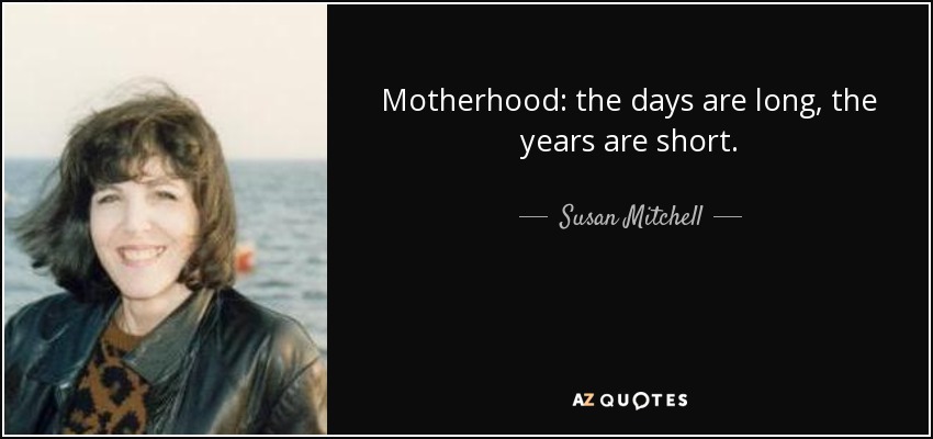 Motherhood: the days are long, the years are short. - Susan Mitchell