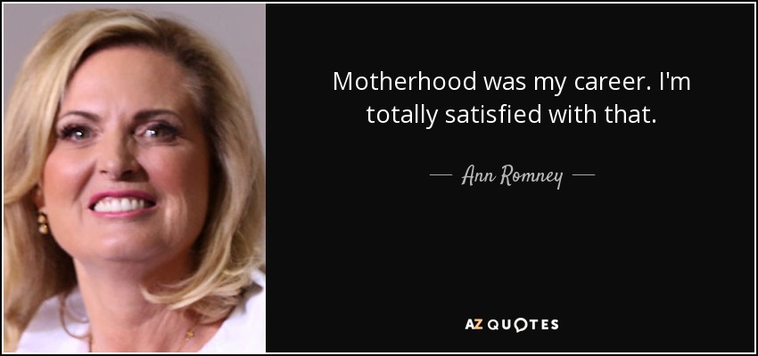 Motherhood was my career. I'm totally satisfied with that. - Ann Romney