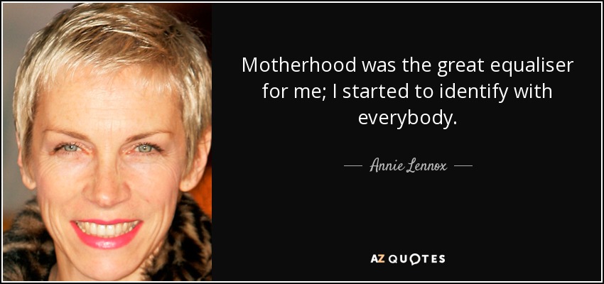 Motherhood was the great equaliser for me; I started to identify with everybody. - Annie Lennox