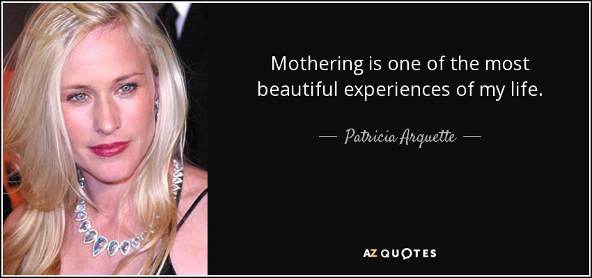 Mothering is one of the most beautiful experiences of my life. - Patricia Arquette