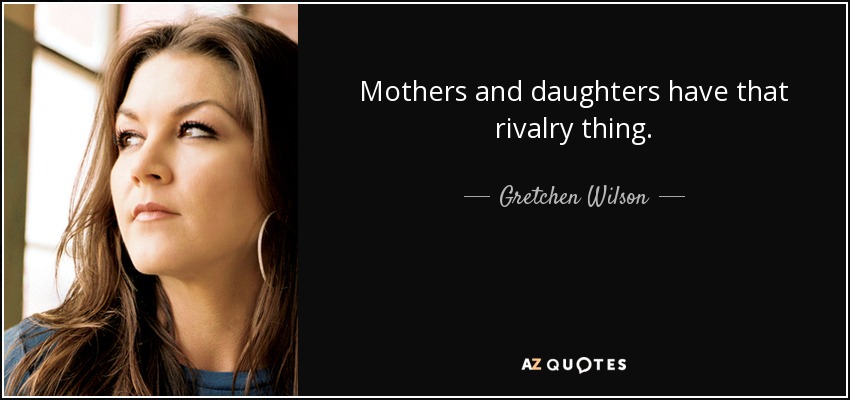Mothers and daughters have that rivalry thing. - Gretchen Wilson