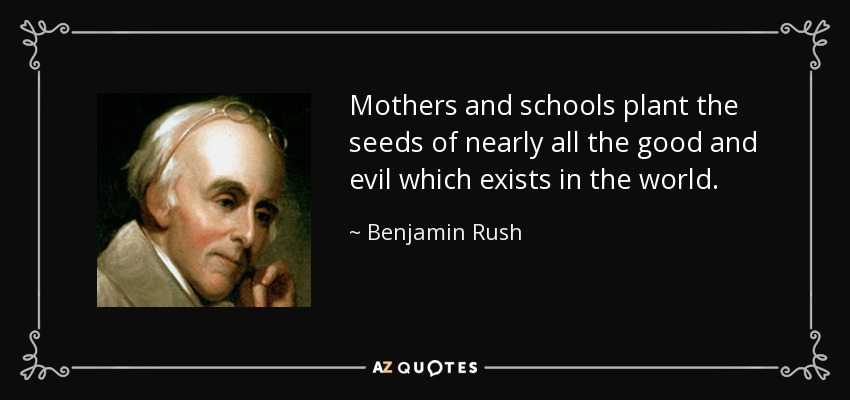 Mothers and schools plant the seeds of nearly all the good and evil which exists in the world. - Benjamin Rush