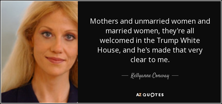Mothers and unmarried women and married women, they're all welcomed in the Trump White House, and he's made that very clear to me. - Kellyanne Conway