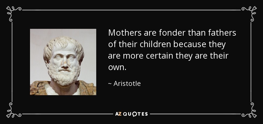 Mothers are fonder than fathers of their children because they are more certain they are their own. - Aristotle