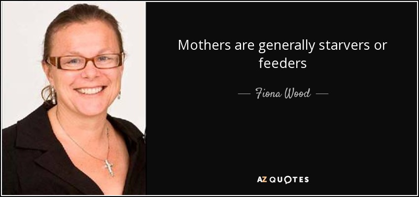 Mothers are generally starvers or feeders - Fiona Wood