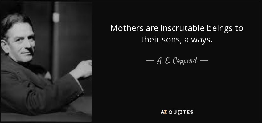 Mothers are inscrutable beings to their sons, always. - A. E. Coppard