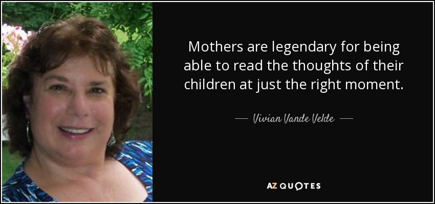 Mothers are legendary for being able to read the thoughts of their children at just the right moment. - Vivian Vande Velde