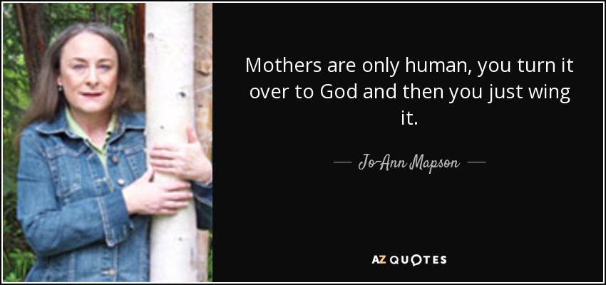Mothers are only human, you turn it over to God and then you just wing it. - Jo-Ann Mapson