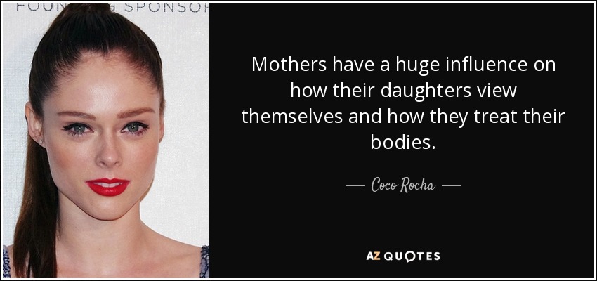 Mothers have a huge influence on how their daughters view themselves and how they treat their bodies. - Coco Rocha