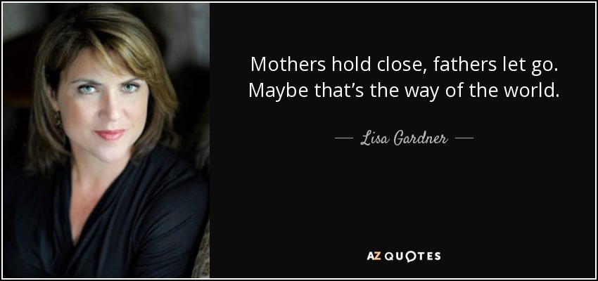 Mothers hold close, fathers let go. Maybe that’s the way of the world. - Lisa Gardner