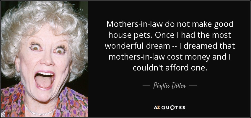 Mothers-in-law do not make good house pets. Once I had the most wonderful dream -- I dreamed that mothers-in-law cost money and I couldn't afford one. - Phyllis Diller