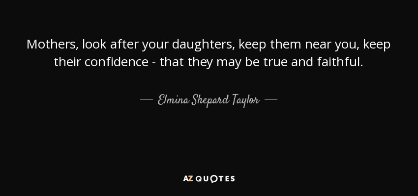 Mothers, look after your daughters, keep them near you, keep their confidence - that they may be true and faithful. - Elmina Shepard Taylor