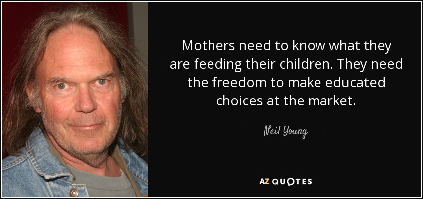 Mothers need to know what they are feeding their children. They need the freedom to make educated choices at the market. - Neil Young