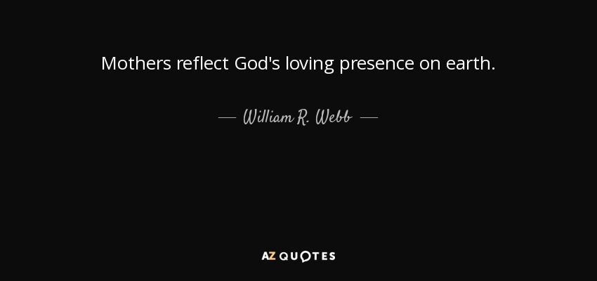 Mothers reflect God's loving presence on earth. - William R. Webb