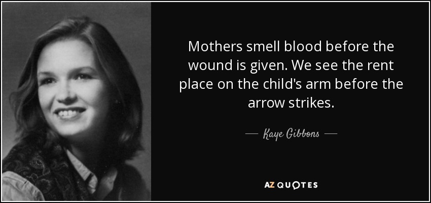 Mothers smell blood before the wound is given. We see the rent place on the child's arm before the arrow strikes. - Kaye Gibbons