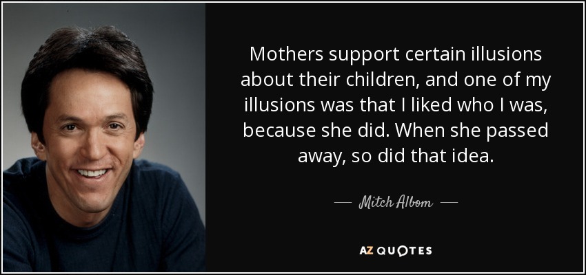 Mothers support certain illusions about their children, and one of my illusions was that I liked who I was, because she did. When she passed away, so did that idea. - Mitch Albom