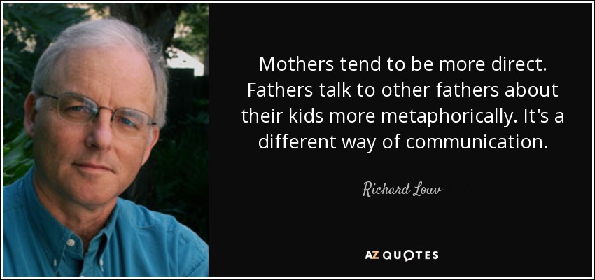 Mothers tend to be more direct. Fathers talk to other fathers about their kids more metaphorically. It's a different way of communication. - Richard Louv