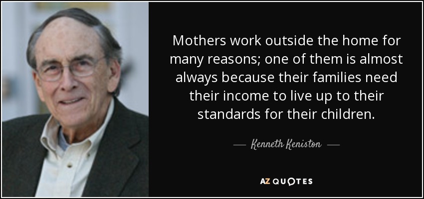 Mothers work outside the home for many reasons; one of them is almost always because their families need their income to live up to their standards for their children. - Kenneth Keniston