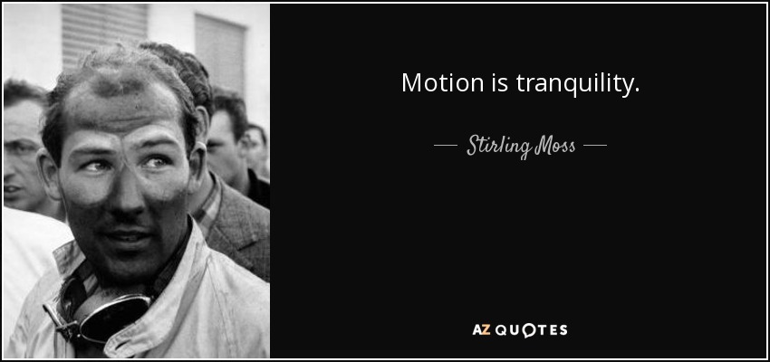 Motion is tranquility. - Stirling Moss