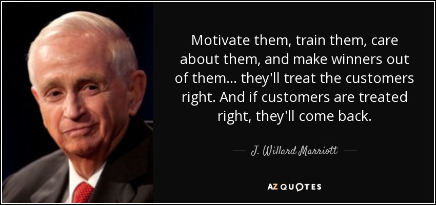 Motivate them, train them, care about them, and make winners out of them... they'll treat the customers right. And if customers are treated right, they'll come back. - J. Willard Marriott
