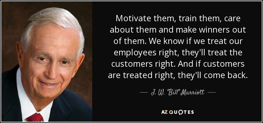 Motivate them, train them, care about them and make winners out of them. We know if we treat our employees right, they'll treat the customers right. And if customers are treated right, they'll come back. - J. W. 