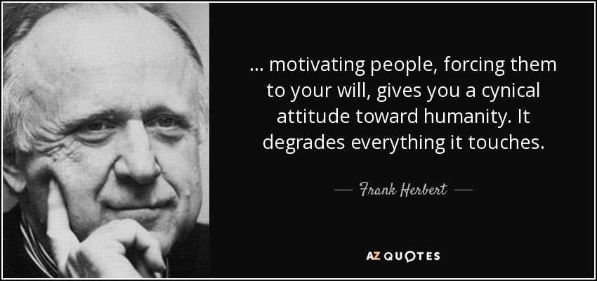 ... motivating people, forcing them to your will, gives you a cynical attitude toward humanity. It degrades everything it touches. - Frank Herbert