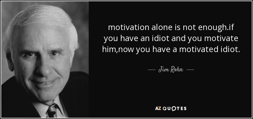 motivation alone is not enough.if you have an idiot and you motivate him,now you have a motivated idiot. - Jim Rohn
