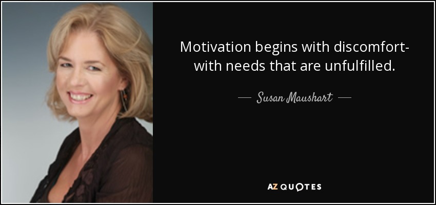 Motivation begins with discomfort- with needs that are unfulfilled. - Susan Maushart