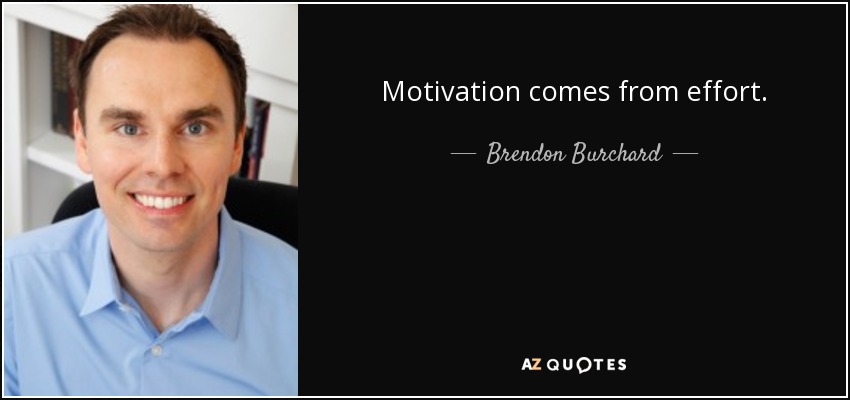 Motivation comes from effort. - Brendon Burchard