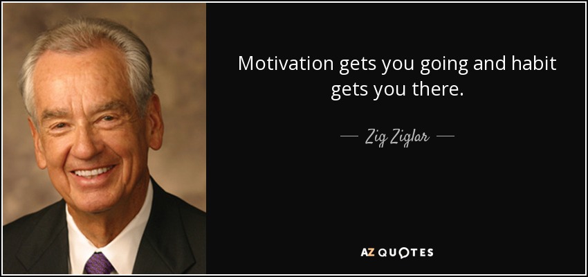 Motivation gets you going and habit gets you there. - Zig Ziglar