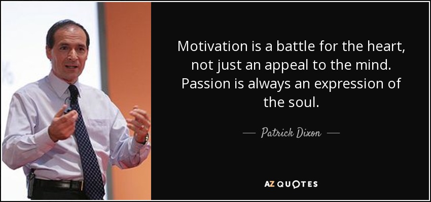 Motivation is a battle for the heart, not just an appeal to the mind. Passion is always an expression of the soul. - Patrick Dixon