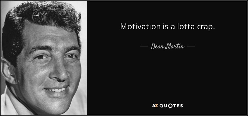 Motivation is a lotta crap. - Dean Martin