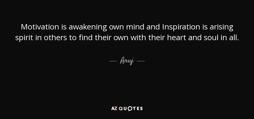 Motivation is awakening own mind and Inspiration is arising spirit in others to find their own with their heart and soul in all. - Anuj