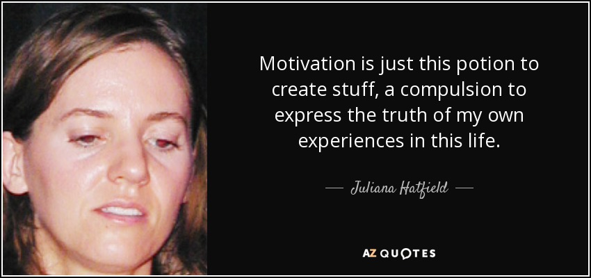 Motivation is just this potion to create stuff, a compulsion to express the truth of my own experiences in this life. - Juliana Hatfield