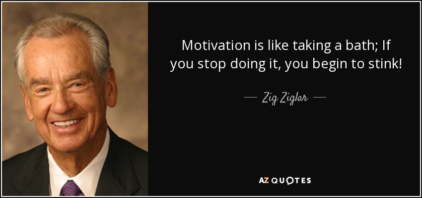 Motivation is like taking a bath; If you stop doing it, you begin to stink! - Zig Ziglar