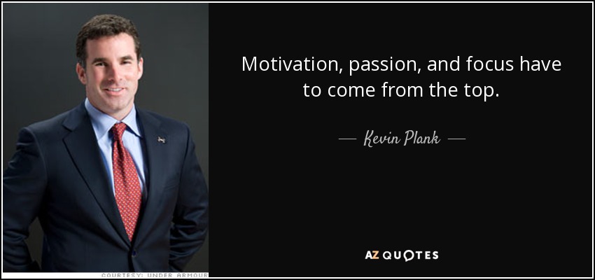 Motivation, passion, and focus have to come from the top. - Kevin Plank