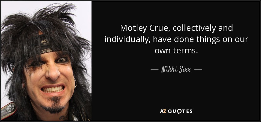 Motley Crue, collectively and individually, have done things on our own terms. - Nikki Sixx