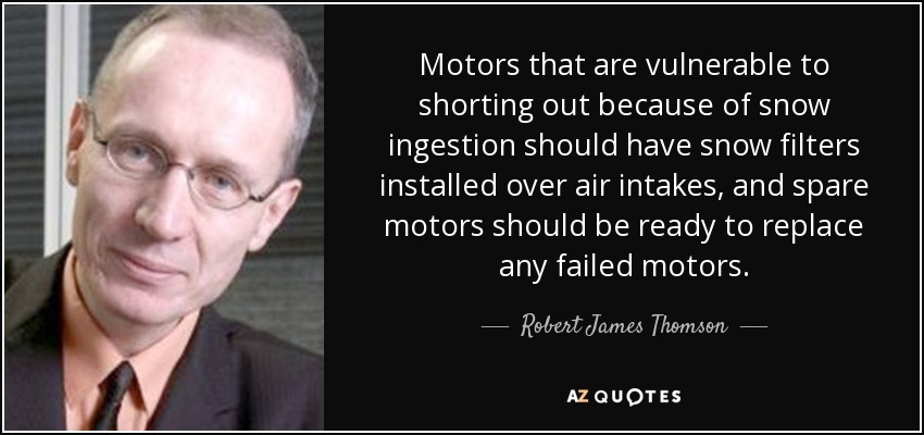 Motors that are vulnerable to shorting out because of snow ingestion should have snow filters installed over air intakes, and spare motors should be ready to replace any failed motors. - Robert James Thomson