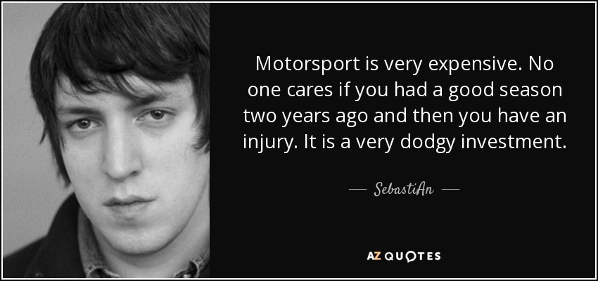 Motorsport is very expensive. No one cares if you had a good season two years ago and then you have an injury. It is a very dodgy investment. - SebastiAn