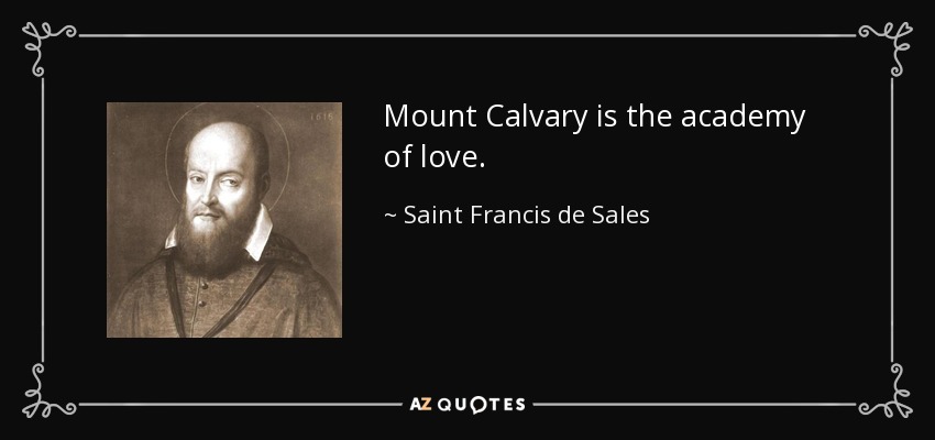 Mount Calvary is the academy of love. - Saint Francis de Sales